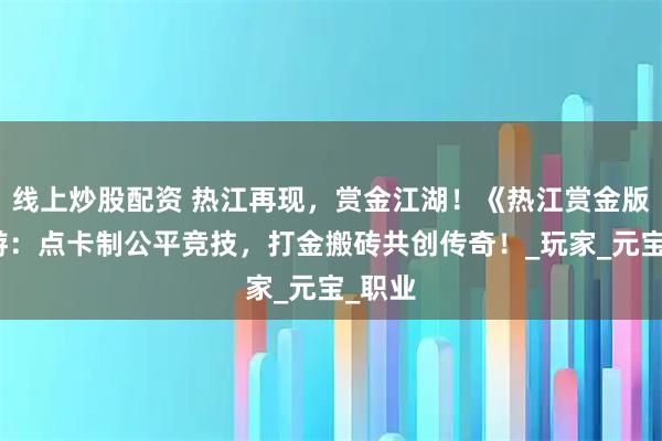 线上炒股配资 热江再现，赏金江湖！《热江赏金版》手游：点卡制公平竞技，打金搬砖共创传奇！_玩家_元宝_职业