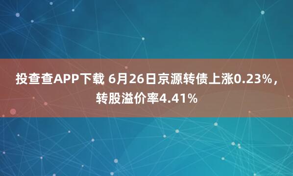 投查查APP下载 6月26日京源转债上涨0.23%,转股溢价率4.41%