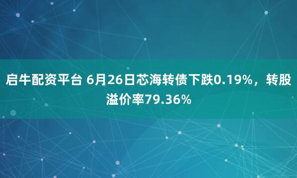 启牛配资平台 6月26日芯海转债下跌0.19%，转股溢价率79.36%