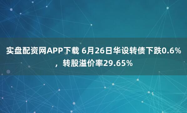 实盘配资网APP下载 6月26日华设转债下跌0.6%,转股溢价率29.65%