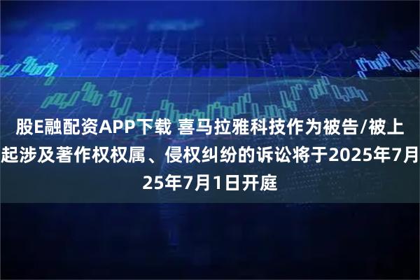 股E融配资APP下载 喜马拉雅科技作为被告/被上诉人的1起涉及著作权权属、侵权纠纷的诉讼将于2025年7月1日开庭