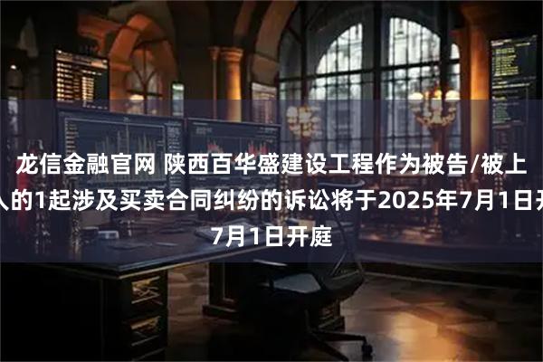 龙信金融官网 陕西百华盛建设工程作为被告/被上诉人的1起涉及买卖合同纠纷的诉讼将于2025年7月1日开庭