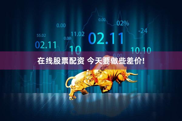 在线股票配资 今天要做些差价!