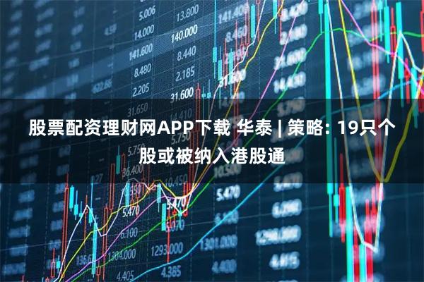 股票配资理财网APP下载 华泰 | 策略: 19只个股或被纳入港股通