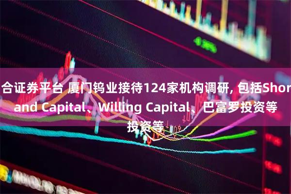星合证券平台 厦门钨业接待124家机构调研, 包括Shoreland Capital、Willing Capital、巴富罗投资等