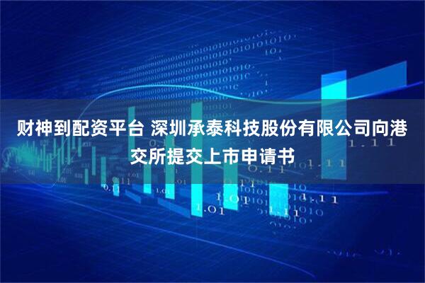 财神到配资平台 深圳承泰科技股份有限公司向港交所提交上市申请书