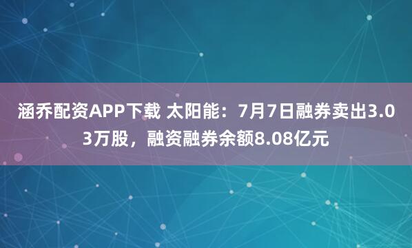 涵乔配资APP下载 太阳能：7月7日融券卖出3.03万股，融资融券余额8.08亿元