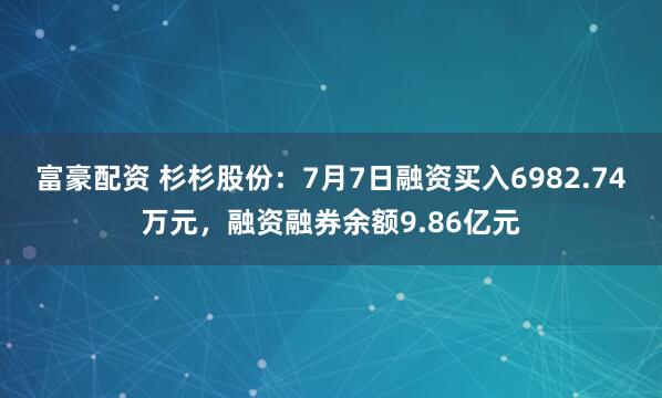 富豪配资 杉杉股份:7月7日融资买入6982.74万元,融资融券余额9.86亿元