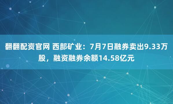 翻翻配资官网 西部矿业:7月7日融券卖出9.33万股,融资融券余额14.58亿元