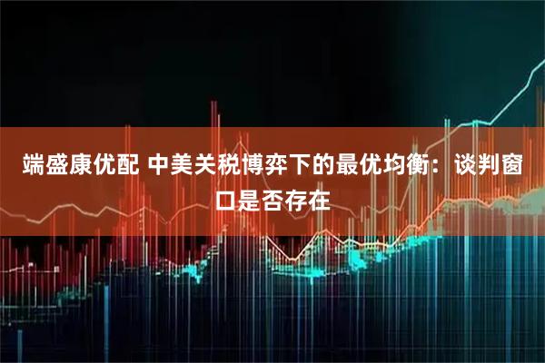 端盛康优配 中美关税博弈下的最优均衡:谈判窗口是否存在