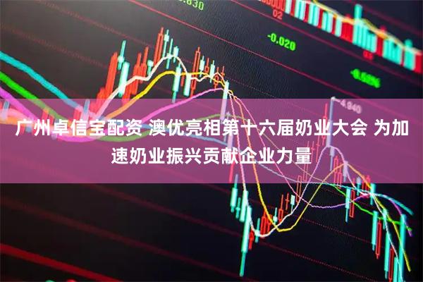 广州卓信宝配资 澳优亮相第十六届奶业大会 为加速奶业振兴贡献企业力量