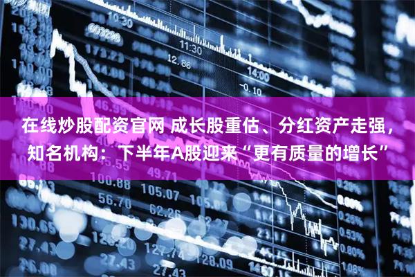 在线炒股配资官网 成长股重估、分红资产走强,知名机构:下半年A股迎来“更有质量的增长”