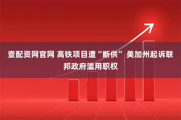 壹配资网官网 高铁项目遭“断供” 美加州起诉联邦政府滥用职权