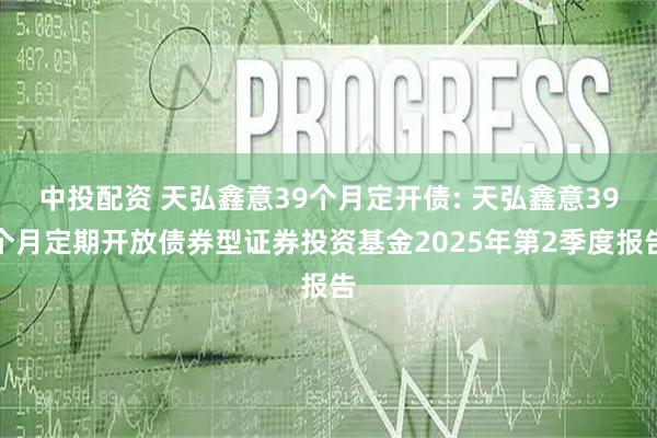 中投配资 天弘鑫意39个月定开债: 天弘鑫意39个月定期开放债券型证券投资基金2025年第2季度报告