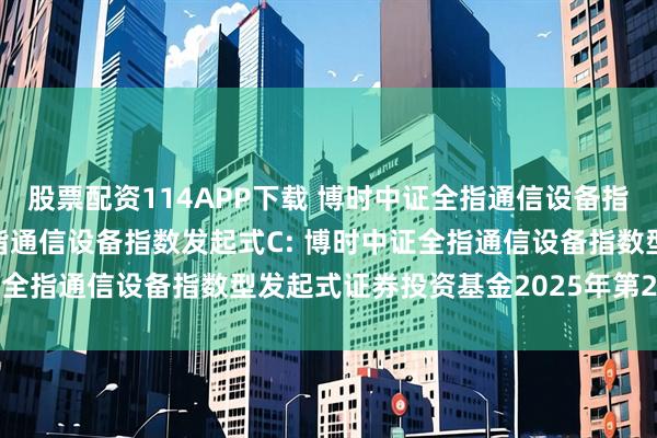 股票配资114APP下载 博时中证全指通信设备指数发起式A,博时中证全指通信设备指数发起式C: 博时中证全指通信设备指数型发起式证券投资基金2025年第2季度报告