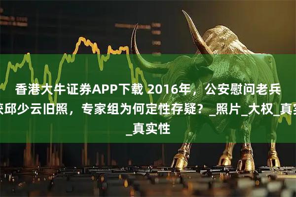 香港大牛证券APP下载 2016年，公安慰问老兵寻获邱少云旧照，专家组为何定性存疑？_照片_大权_真实性