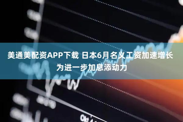 美通美配资APP下载 日本6月名义工资加速增长 为进一步加息添动力