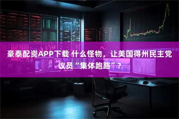 豪泰配资APP下载 什么怪物，让美国得州民主党议员“集体跑路”？