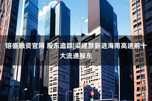 镕盛融资官网 股东追踪|梁建慧新进海南高速前十大流通股东