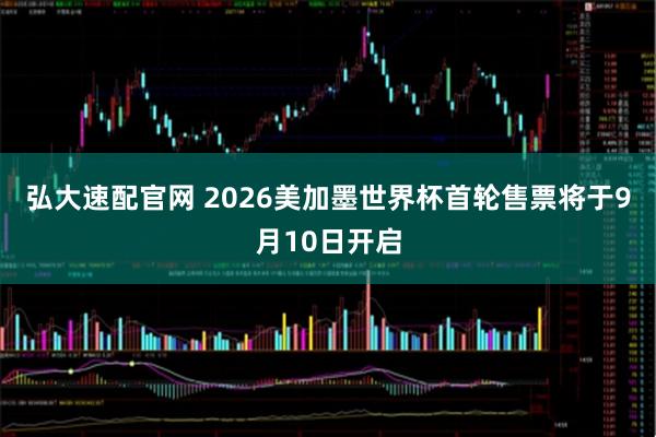 弘大速配官网 2026美加墨世界杯首轮售票将于9月10日开启