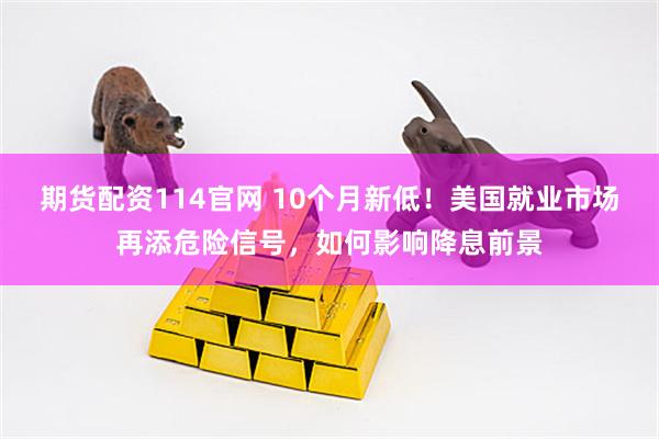 期货配资114官网 10个月新低!美国就业市场再添危险信号,如何影响降息前景
