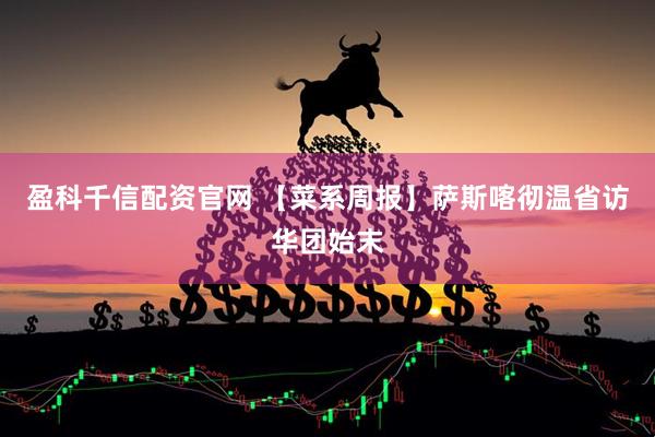 盈科千信配资官网 【菜系周报】萨斯喀彻温省访华团始末