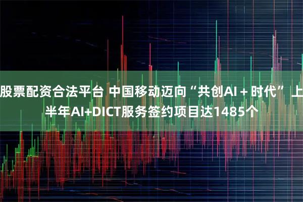 股票配资合法平台 中国移动迈向“共创AI+时代” 上半年AI+DICT服务签约项目达1485个