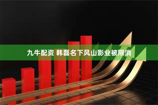 九牛配资 韩磊名下风山影业被限消