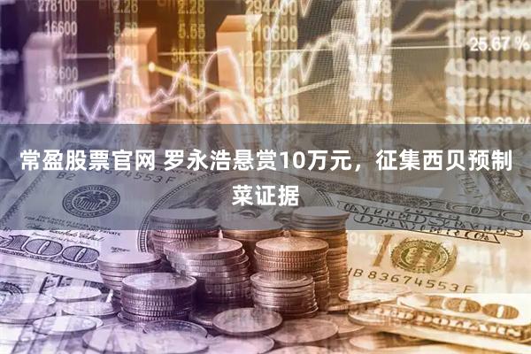 常盈股票官网 罗永浩悬赏10万元，征集西贝预制菜证据