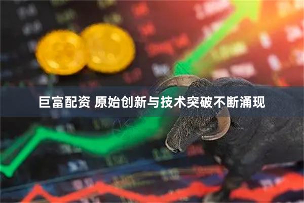 巨富配资 原始创新与技术突破不断涌现