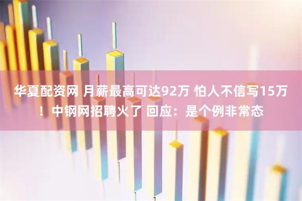 华夏配资网 月薪最高可达92万 怕人不信写15万！中钢网招聘火了 回应：是个例非常态