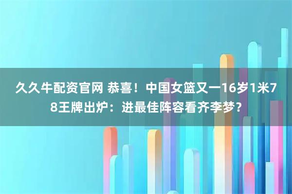 久久牛配资官网 恭喜!中国女篮又一16岁1米78王牌出炉:进最佳阵容看齐李梦?