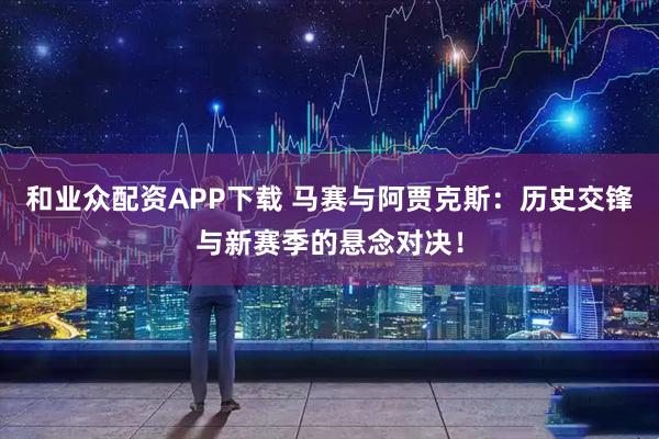 和业众配资APP下载 马赛与阿贾克斯：历史交锋与新赛季的悬念对决！