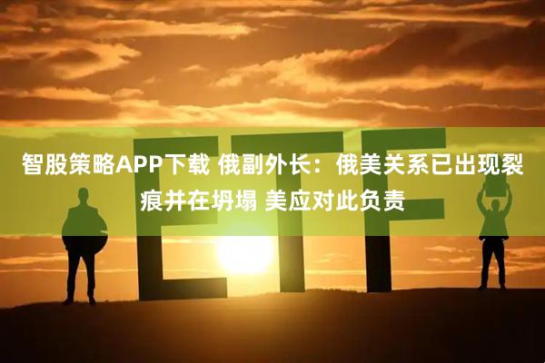 智股策略APP下载 俄副外长：俄美关系已出现裂痕并在坍塌 美应对此负责