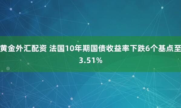 黄金外汇配资 法国10年期国债收益率下跌6个基点至3.51%