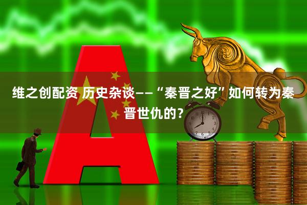 维之创配资 历史杂谈——“秦晋之好”如何转为秦晋世仇的?