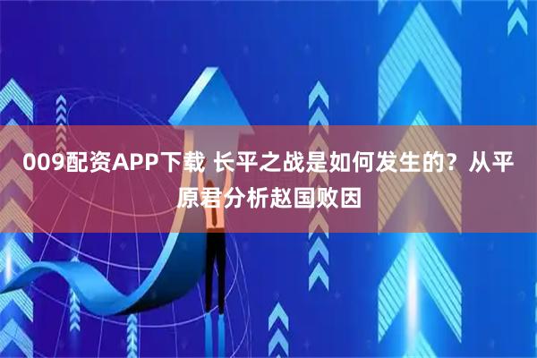 009配资APP下载 长平之战是如何发生的？从平原君分析赵国败因
