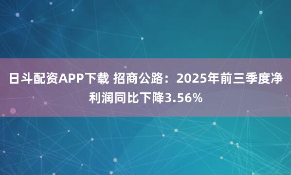 日斗配资APP下载 招商公路：2025年前三季度净利润同比下降3.56%