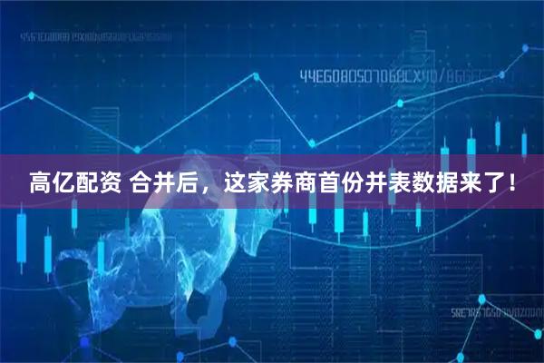 高亿配资 合并后，这家券商首份并表数据来了！