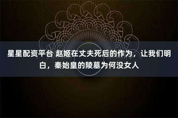 星星配资平台 赵姬在丈夫死后的作为，让我们明白，秦始皇的陵墓为何没女人