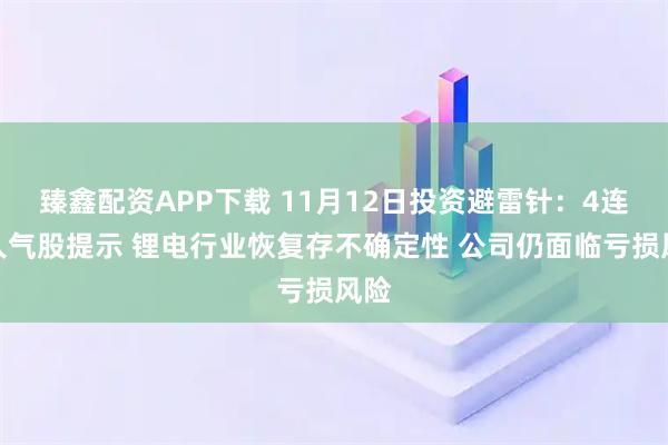 臻鑫配资APP下载 11月12日投资避雷针：4连板人气股提示 锂电行业恢复存不确定性 公司仍面临亏损风险