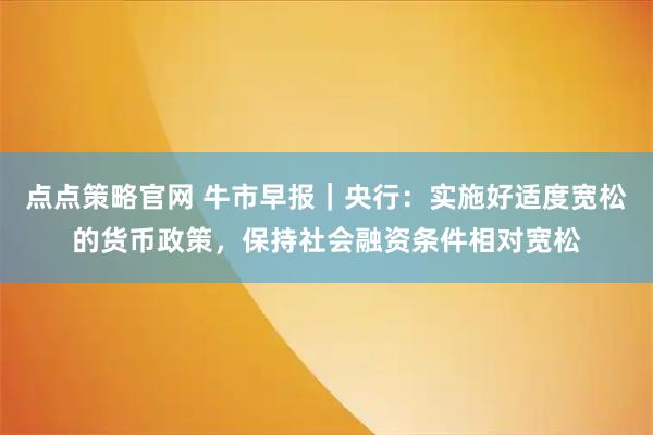 点点策略官网 牛市早报｜央行：实施好适度宽松的货币政策，保持社会融资条件相对宽松