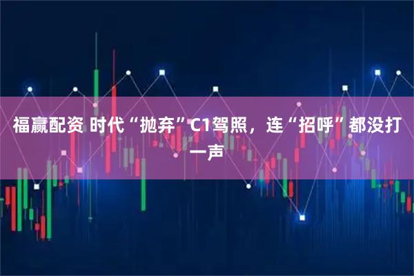 福赢配资 时代“抛弃”C1驾照，连“招呼”都没打一声