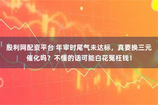 股利网配资平台 年审时尾气未达标，真要换三元催化吗？不懂的话可能白花冤枉钱！