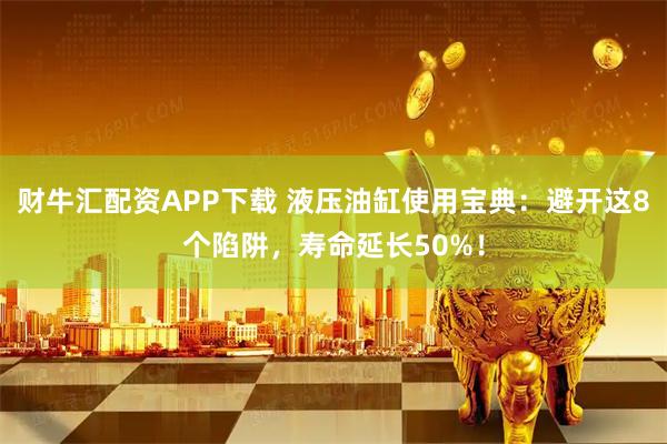 财牛汇配资APP下载 液压油缸使用宝典：避开这8个陷阱，寿命延长50%！