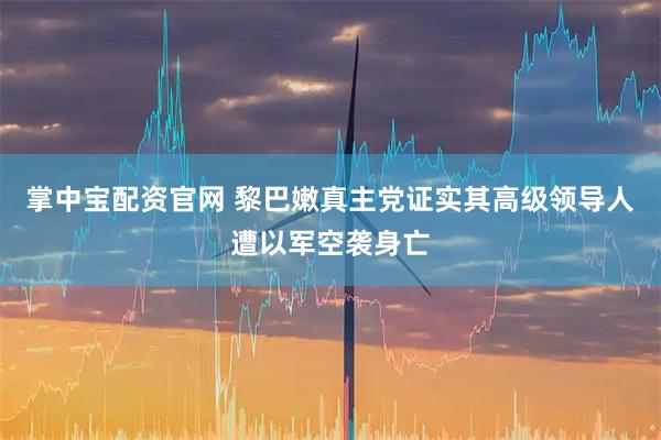 掌中宝配资官网 黎巴嫩真主党证实其高级领导人遭以军空袭身亡