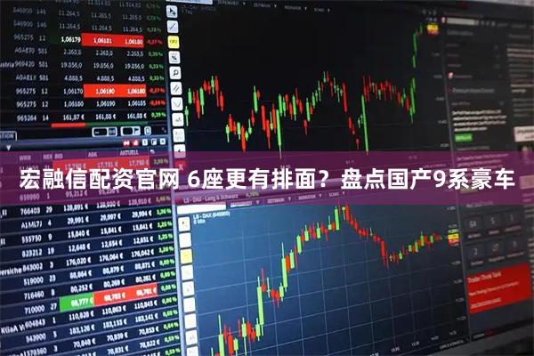 宏融信配资官网 6座更有排面？盘点国产9系豪车