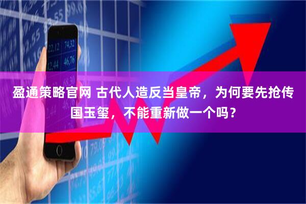盈通策略官网 古代人造反当皇帝，为何要先抢传国玉玺，不能重新做一个吗？