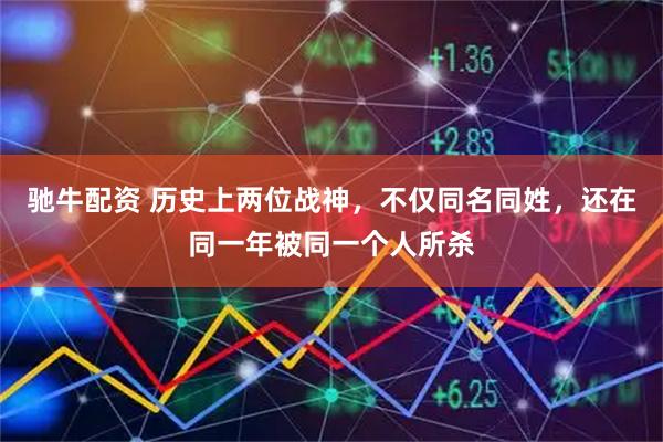 驰牛配资 历史上两位战神，不仅同名同姓，还在同一年被同一个人所杀