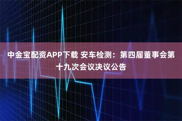 中金宝配资APP下载 安车检测：第四届董事会第十九次会议决议公告